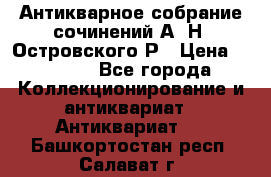 Антикварное собрание сочинений А. Н. Островского Р › Цена ­ 6 000 - Все города Коллекционирование и антиквариат » Антиквариат   . Башкортостан респ.,Салават г.